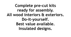 Complete pre-cut kits ready for assembly. All wood interiors & exteriors. Do-it-yourself. Best value available. Insulated designs.